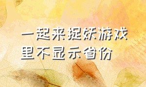 一起来捉妖游戏里不显示省份（一起来捉妖手游）