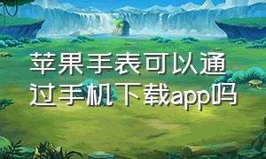 苹果手表可以通过手机下载app吗