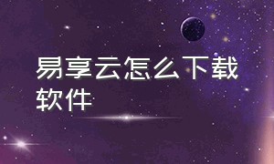 易享云怎么下载软件（易遨云app怎么下载）