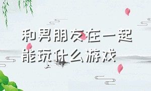 和男朋友在一起能玩什么游戏