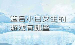 适合小白女生的游戏有哪些（女生游戏小白适合玩什么游戏）