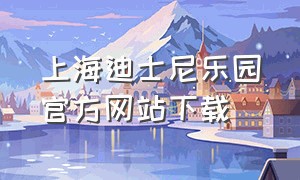 上海迪士尼乐园官方网站下载（上海迪士尼乐园app下载官网）