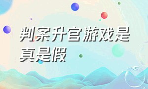 判案升官游戏是真是假（判案升官游戏广告兑换码）