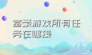 富豪游戏所有任务在哪接