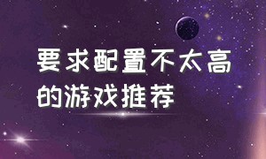 要求配置不太高的游戏推荐（要求配置不太高的游戏推荐知乎）