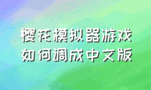 樱花模拟器游戏如何调成中文版（樱花模拟器游戏是从哪里下载的）