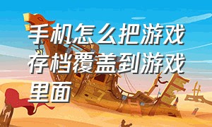 手机怎么把游戏存档覆盖到游戏里面