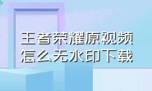 王者荣耀原视频怎么无水印下载（王者荣耀原视频怎么无水印下载安装）