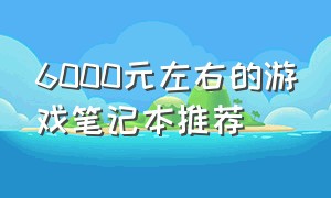 6000元左右的游戏笔记本推荐