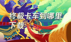 终极卡车到哪里下载（终极卡车怎么下载中文版）