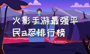 火影手游最强平民a忍排行榜（火影忍者手游平a）