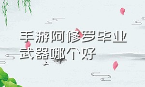 手游阿修罗毕业武器哪个好