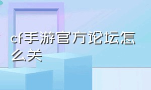 cf手游官方论坛怎么关（cf手游被删除的新手教程）