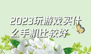 2023玩游戏买什么手机比较好（2024最建议买的手机玩游戏）