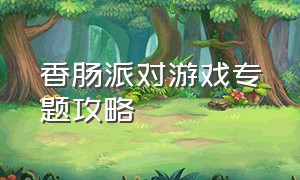 香肠派对游戏专题攻略（《香肠派对》游戏技巧攻略）