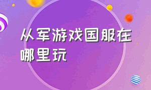 从军游戏国服在哪里玩（从军游戏买了新手礼包在哪里用）