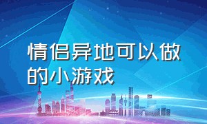 情侣异地可以做的小游戏（适合异地情侣一起玩的小游戏）