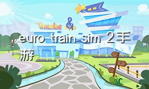 euro train sim 2手游（euro truck simulator 2手游）