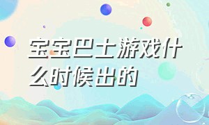 宝宝巴士游戏什么时候出的（宝宝巴士一共有几款游戏）