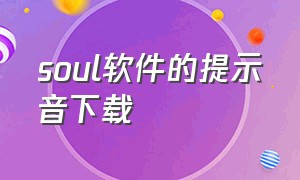 soul软件的提示音下载（soul软件信息提示铃声下载）