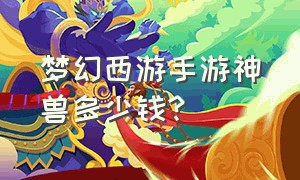 梦幻西游手游神兽多少钱?（梦幻西游手游神兽价格排行榜）