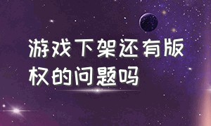 游戏下架还有版权的问题吗