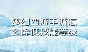 梦幻西游手游怎么降低技能等级