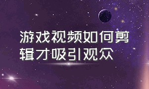 游戏视频如何剪辑才吸引观众