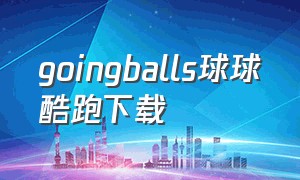goingballs球球酷跑下载（球球酷跑游戏下载新版）