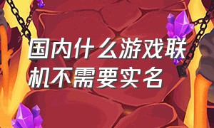 国内什么游戏联机不需要实名（国内什么游戏联机不需要实名的）