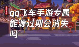 qq飞车手游专属能源过期会消失吗