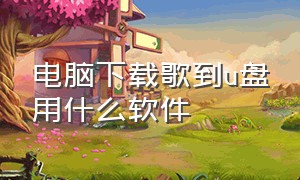 电脑下载歌到u盘用什么软件