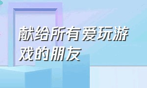 献给所有爱玩游戏的朋友