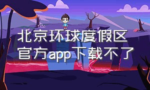 北京环球度假区官方app下载不了