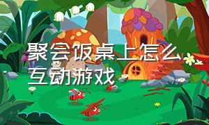 聚会饭桌上怎么互动游戏