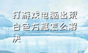 打游戏电脑出现白色方框怎么解决