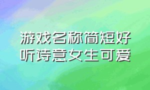 游戏名称简短好听诗意女生可爱（游戏名称简短好听霸气女生两个字）