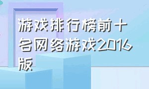 游戏排行榜前十名网络游戏2016版