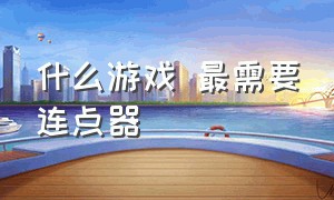 什么游戏 最需要连点器（哪些游戏拥有连点器可以为所欲为）