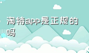 淘特app是正规的吗（淘特app官方正版怎么认）