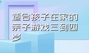 适合孩子在家的亲子游戏三到四岁