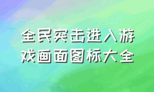 全民突击进入游戏画面图标大全（全民突击为什么不能截图）