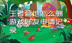 王者营地怎么删游戏好友申请记录