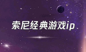 索尼经典游戏ip（索尼十大游戏排行榜）