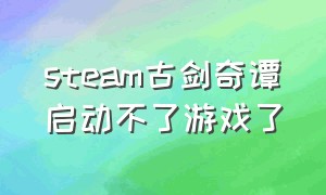 steam古剑奇谭启动不了游戏了（古剑奇谭网络版为什么启动不了）