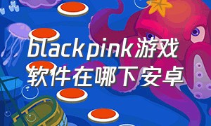 blackpink游戏软件在哪下安卓