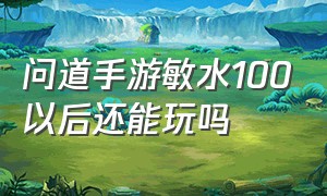 问道手游敏水100以后还能玩吗