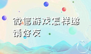 微信游戏怎样邀请好友（怎样邀请微信上的好友打游戏）