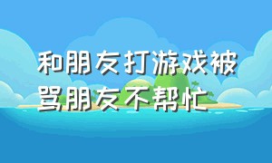 和朋友打游戏被骂朋友不帮忙