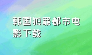 韩国犯罪都市电影下载（韩国电影犯罪都市全集免费观看）